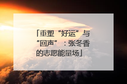 重塑“好运”与“回声”：张冬香的志愿能量场