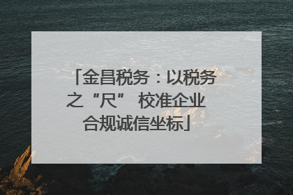 金昌税务：以税务之“尺” 校准企业合规诚信坐标