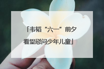 韦韬“六一”前夕看望慰问少年儿童