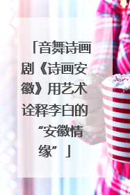 音舞诗画剧《诗画安徽》用艺术诠释李白的 “安徽情缘”
