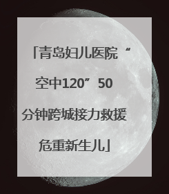 青岛妇儿医院“空中120”50分钟跨城接力救援危重新生儿