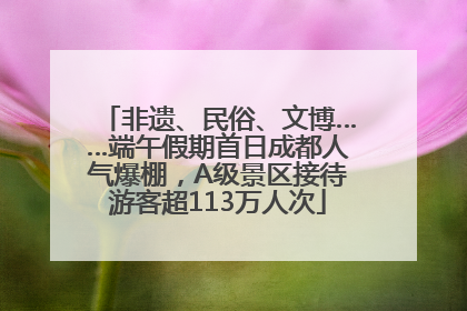 非遗、民俗、文博……端午假期首日成都人气爆棚，A级景区接待游客超113万人次