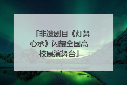 非遗剧目《灯舞心承》闪耀全国高校展演舞台
