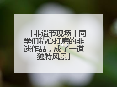 非遗节现场丨同学们精心打磨的非遗作品，成了一道独特风景