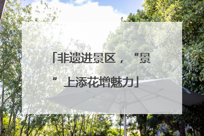 非遗进景区，“景”上添花增魅力