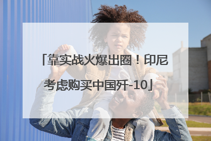 靠实战火爆出圈！印尼考虑购买中国歼-10