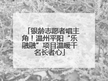 银龄志愿者唱主角！温州平阳“乐融融”项目温暖千名长者心