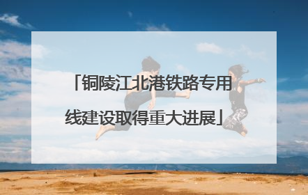 铜陵江北港铁路专用线建设取得重大进展