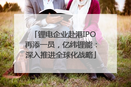 锂电企业赴港IPO再添一员，亿纬锂能：深入推进全球化战略