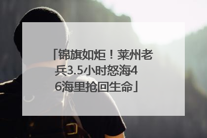 锦旗如炬！莱州老兵3.5小时怒海46海里抢回生命