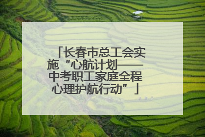 长春市总工会实施“心航计划——中考职工家庭全程心理护航行动”