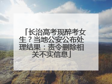 长治高考现醉考女生？当地公安公布处理结果：责令删除相关不实信息