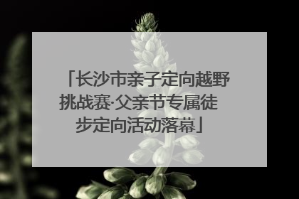 长沙市亲子定向越野挑战赛·父亲节专属徒步定向活动落幕