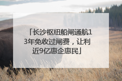 长沙枢纽船闸通航13年免收过闸费，让利近9亿惠企惠民