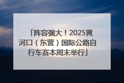 阵容强大！2025黄河口（东营）国际公路自行车赛本周末举行