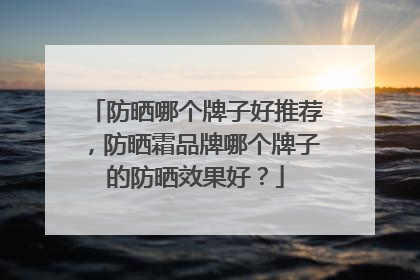 防晒哪个牌子好推荐，防晒霜品牌哪个牌子的防晒效果好？