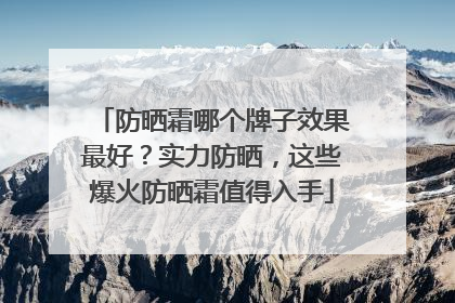 防晒霜哪个牌子效果最好？实力防晒，这些爆火防晒霜值得入手