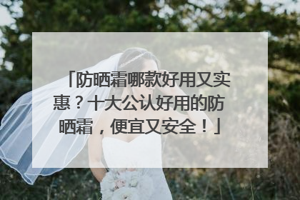 防晒霜哪款好用又实惠？十大公认好用的防晒霜，便宜又安全！