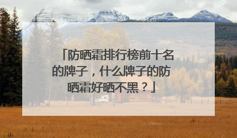 防晒霜排行榜前十名的牌子，什么牌子的防晒霜好晒不黑？