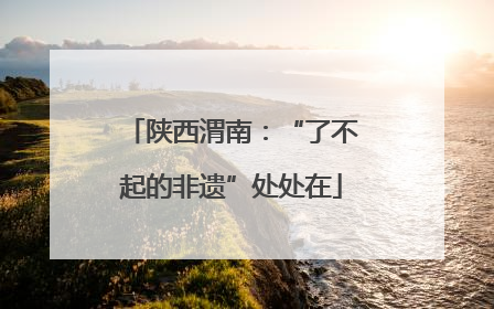 陕西渭南：“了不起的非遗”处处在