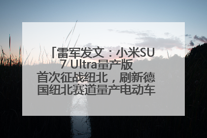 雷军发文：小米SU7 Ultra量产版首次征战纽北，刷新德国纽北赛道量产电动车圈速纪录，成为纽北史上最速量产电动车