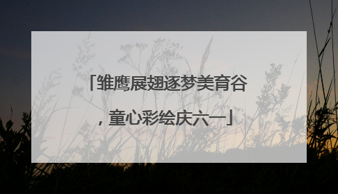 雏鹰展翅逐梦美育谷，童心彩绘庆六一