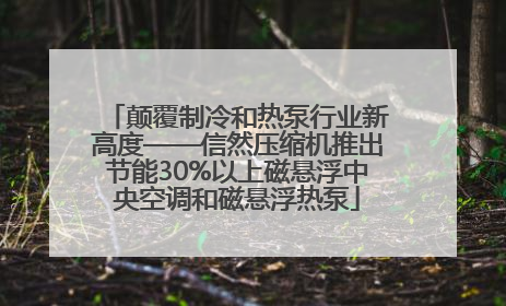 颠覆制冷和热泵行业新高度——信然压缩机推出节能30%以上磁悬浮中央空调和磁悬浮热泵