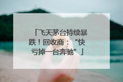 飞天茅台持续暴跌！回收商：“快亏掉一台奔驰”