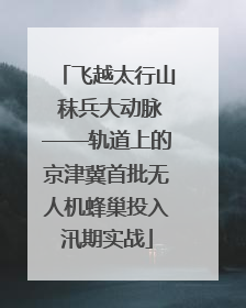 飞越太行山 秣兵大动脉——轨道上的京津冀首批无人机蜂巢投入汛期实战
