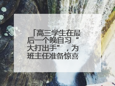 高三学生在最后一个晚自习“大打出手”，为班主任准备惊喜，老师哭了