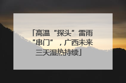 高温“探头”雷雨“串门”，广西未来三天湿热持续