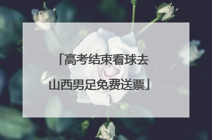 高考结束看球去 山西男足免费送票