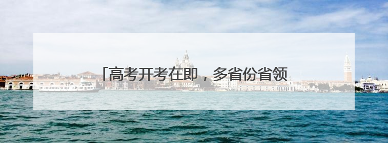 高考开考在即，多省份省领导实地检查考前准备工作