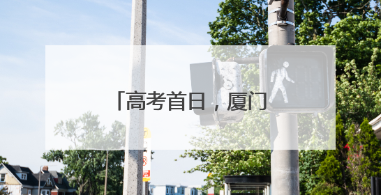 高考首日，厦门考区一切顺利