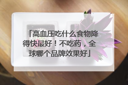 高血压吃什么食物降得快最好！不吃药，全球哪个品牌效果好