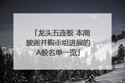 龙头五连板 本周披露并购重组进展的A股名单一览