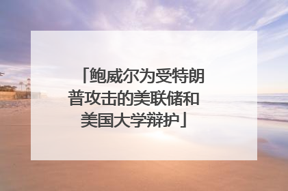 鲍威尔为受特朗普攻击的美联储和美国大学辩护