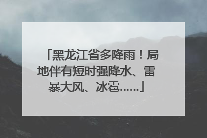 黑龙江省多降雨！局地伴有短时强降水、雷暴大风、冰雹……