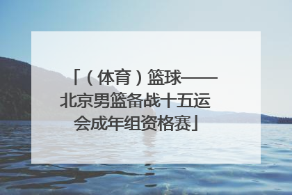 （体育）篮球——北京男篮备战十五运会成年组资格赛