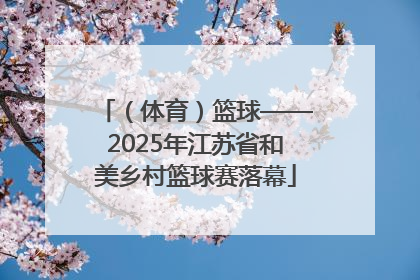 （体育）篮球——2025年江苏省和美乡村篮球赛落幕