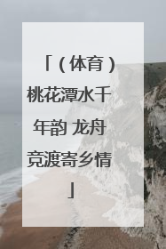 （体育）桃花潭水千年韵 龙舟竞渡寄乡情