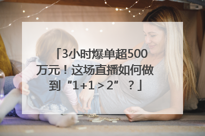 3小时爆单超500万元！这场直播如何做到“1+1＞2”？