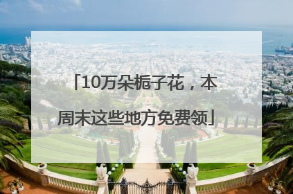 10万朵栀子花，本周末这些地方免费领