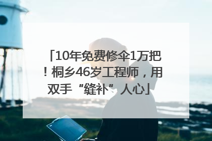 10年免费修伞1万把！桐乡46岁工程师，用双手“缝补”人心