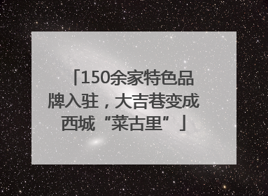150余家特色品牌入驻，大吉巷变成西城“菜古里”