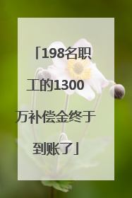 198名职工的1300万补偿金终于到账了