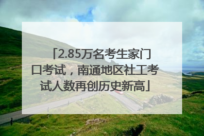 2.85万名考生家门口考试，南通地区社工考试人数再创历史新高