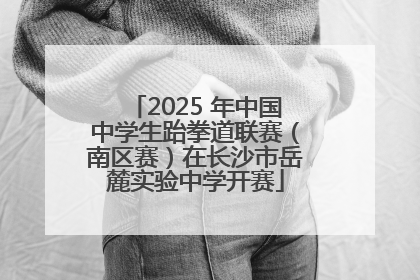 2025 年中国中学生跆拳道联赛（南区赛）在长沙市岳麓实验中学开赛