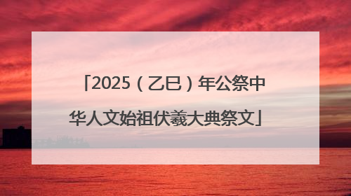 2025（乙巳）年公祭中华人文始祖伏羲大典祭文