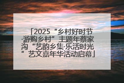 2025“乡村好时节·游购乡村”主题年蔡家沟“艺韵乡集·乐活时光”艺文嘉年华活动启幕
